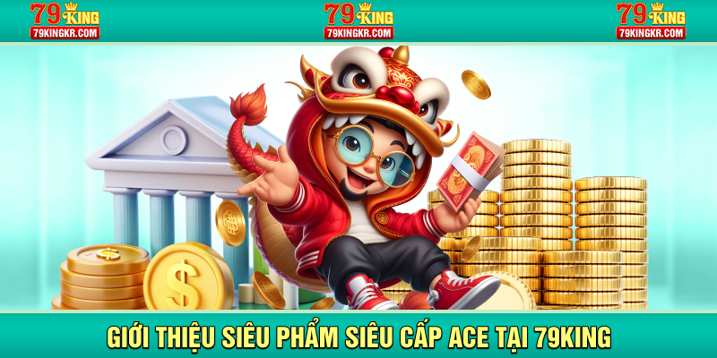 Giới thiệu siêu phẩm Siêu Cấp ACE tại 79KING