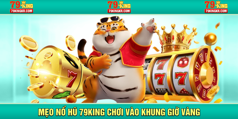 Mẹo nổ hũ 79KING chơi vào khung giờ vàng
